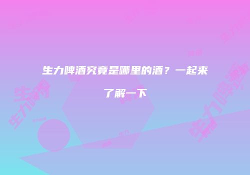 生力啤酒究竟是哪里的酒？一起来了解一下