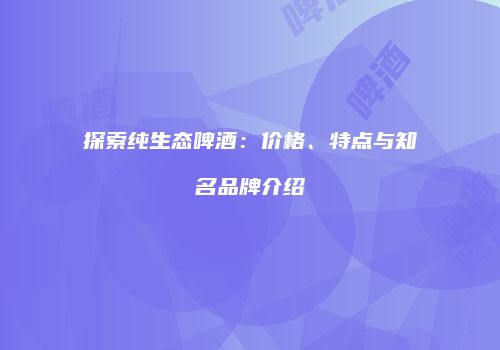 探索纯生态啤酒：价格、特点与知名品牌介绍