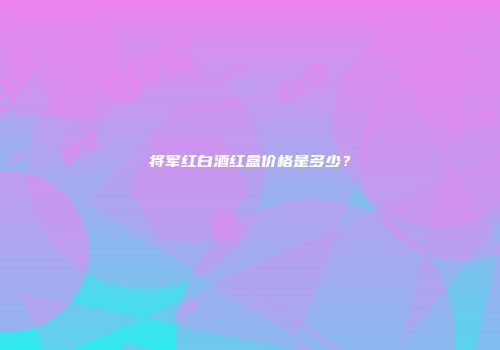 将军红白酒红盒价格是多少？
