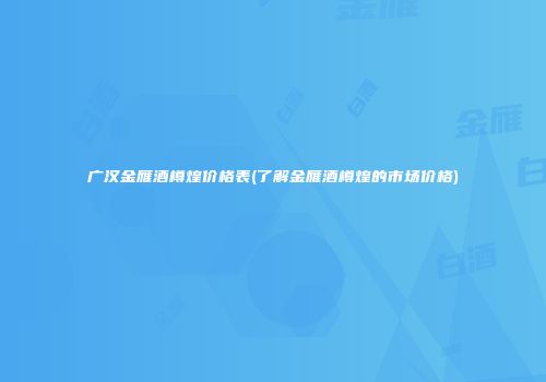 广汉金雁酒樽煌价格表(了解金雁酒樽煌的市场价格)