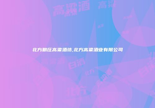 北方粮庄高粱酒坊,北方高粱酒业有限公司