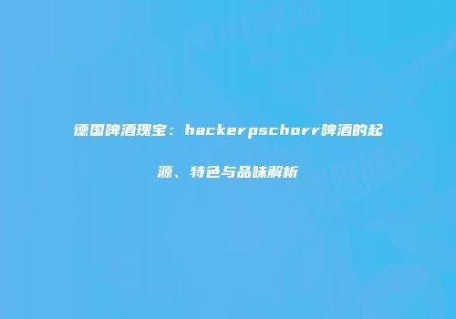 德国啤酒瑰宝：hackerpschorr啤酒的起源、特色与品味解析