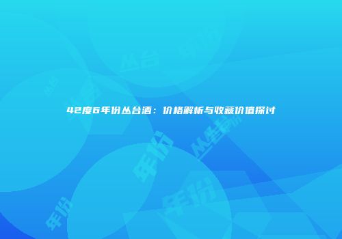42度6年份丛台酒：价格解析与收藏价值探讨