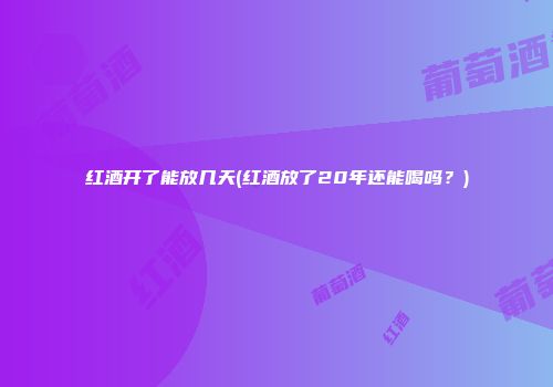 红酒开了能放几天(红酒放了20年还能喝吗？)