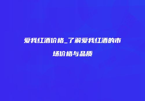 爱我红酒价格_了解爱我红酒的市场价格与品质