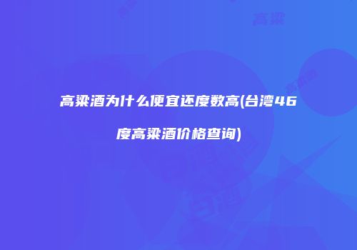 高粱酒为什么便宜还度数高(台湾46度高粱酒价格查询)