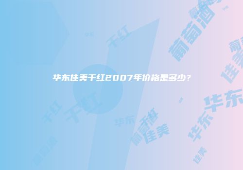 华东佳美干红2007年价格是多少？