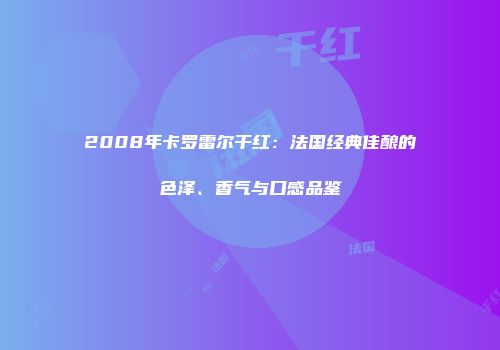 2008年卡罗雷尔干红：法国经典佳酿的色泽、香气与口感品鉴
