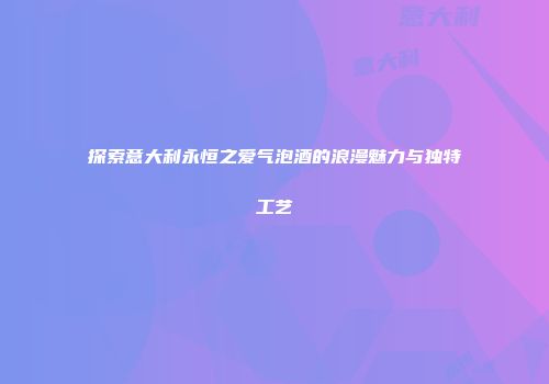 探索意大利永恒之爱气泡酒的浪漫魅力与独特工艺
