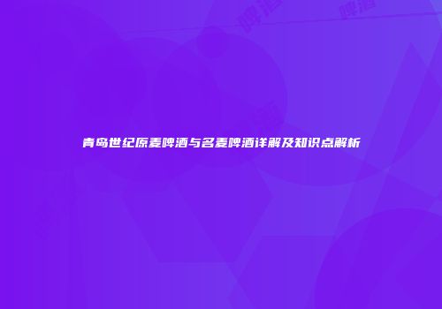 青岛世纪原麦啤酒与名麦啤酒详解及知识点解析