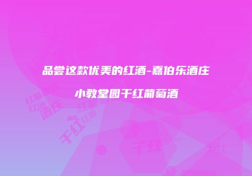 品尝这款优美的红酒-嘉伯乐酒庄小教堂园干红葡萄酒