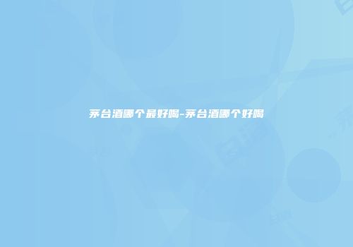 茅台酒哪个最好喝-茅台酒哪个好喝