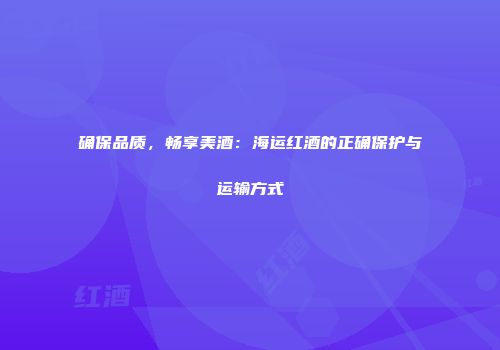 确保品质，畅享美酒：海运红酒的正确保护与运输方式