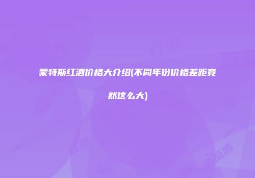 蒙特斯红酒价格大介绍(不同年份价格差距竟然这么大)