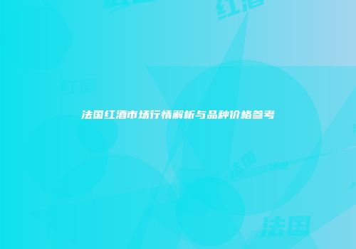 法国红酒市场行情解析与品种价格参考