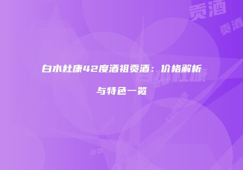 白水杜康42度酒祖贡酒：价格解析与特色一览