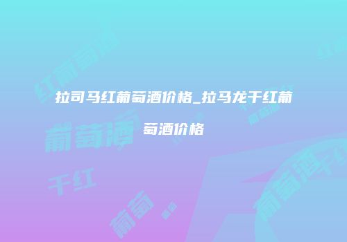 拉司马红葡萄酒价格_拉马龙干红葡萄酒价格