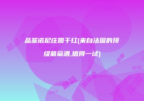 品鉴诺尼庄园干红(来自法国的顶级葡萄酒,值得一试)
