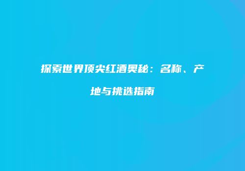 探索世界顶尖红酒奥秘：名称、产地与挑选指南