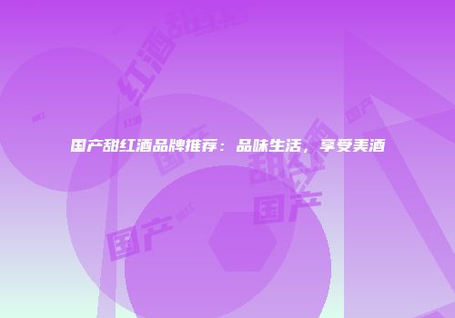 国产甜红酒品牌推荐：品味生活，享受美酒