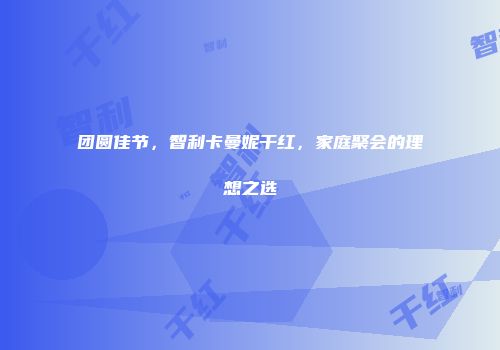 团圆佳节，智利卡曼妮干红，家庭聚会的理想之选