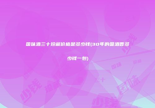 国味酒三十珍藏价格是多少钱(30年的国酒香多少钱一包)
