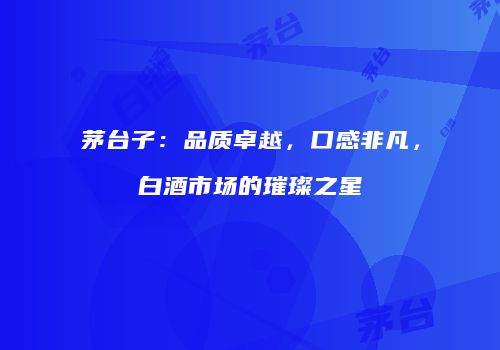 茅台子：品质卓越，口感非凡，白酒市场的璀璨之星