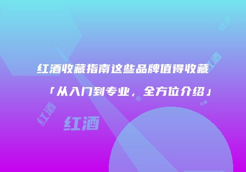 红酒收藏指南这些品牌值得收藏「从入门到专业，全方位介绍」