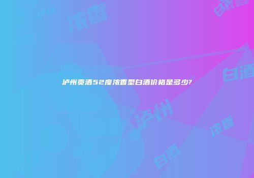 泸州贡酒52度浓香型白酒价格是多少?