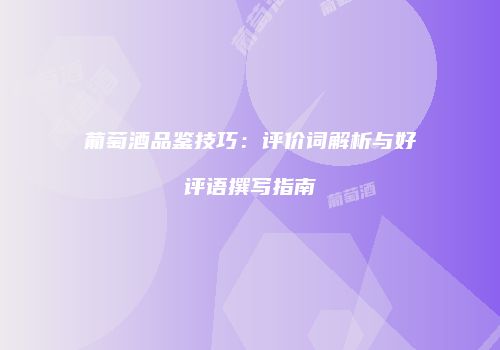 葡萄酒品鉴技巧：评价词解析与好评语撰写指南