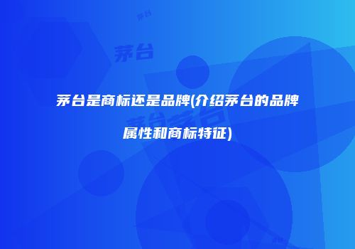 茅台是商标还是品牌(介绍茅台的品牌属性和商标特征)