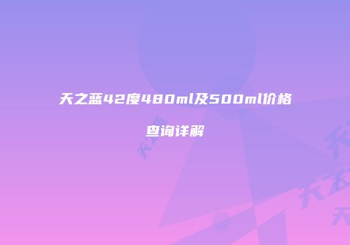 天之蓝42度480ml及500ml价格查询详解