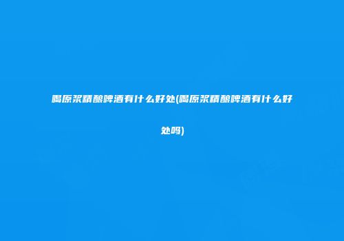 喝原浆精酿啤酒有什么好处(喝原浆精酿啤酒有什么好处吗)