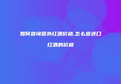 如何查询国外红酒价格,怎么查进口红酒的价格