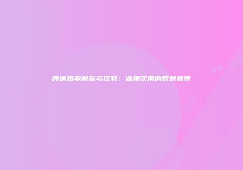 啤酒热量解析与控制：健康饮用的智慧指南