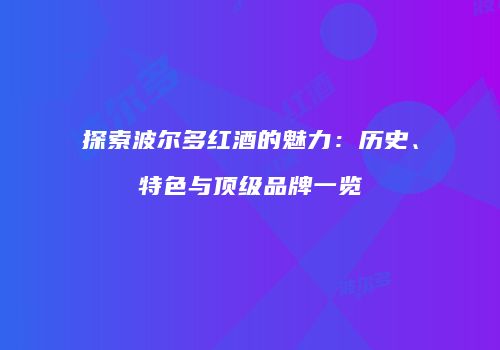 探索波尔多红酒的魅力：历史、特色与顶级品牌一览