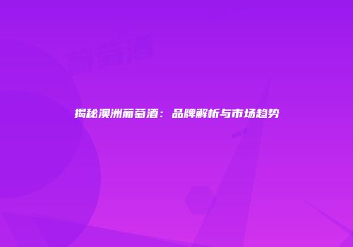 揭秘澳洲葡萄酒：品牌解析与市场趋势
