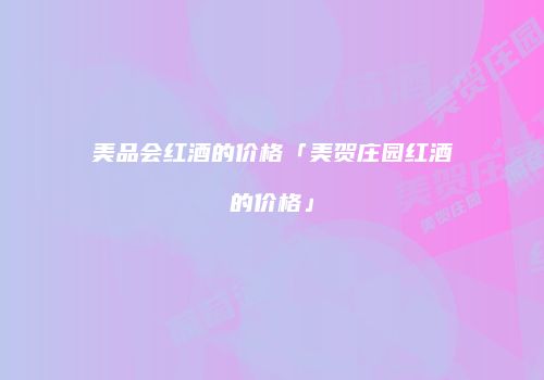 美品会红酒的价格「美贺庄园红酒的价格」