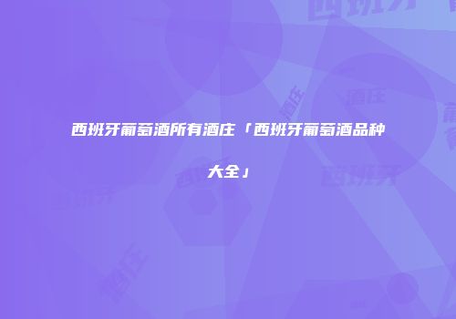 西班牙葡萄酒所有酒庄「西班牙葡萄酒品种大全」