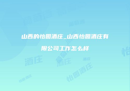 山西的怡园酒庄_山西怡园酒庄有限公司工作怎么样