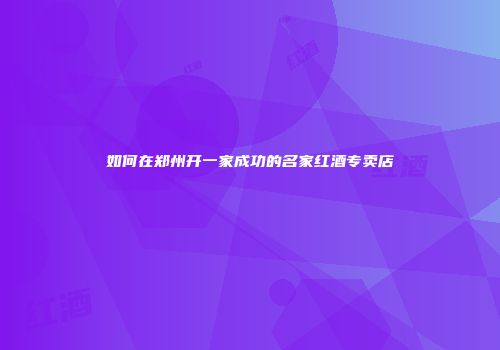 如何在郑州开一家成功的名家红酒专卖店