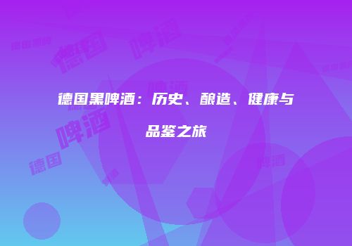 德国黑啤酒：历史、酿造、健康与品鉴之旅