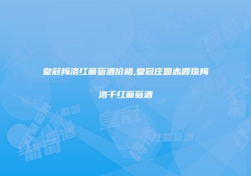 皇冠梅洛红葡萄酒价格,皇冠庄园赤霞珠梅洛干红葡萄酒