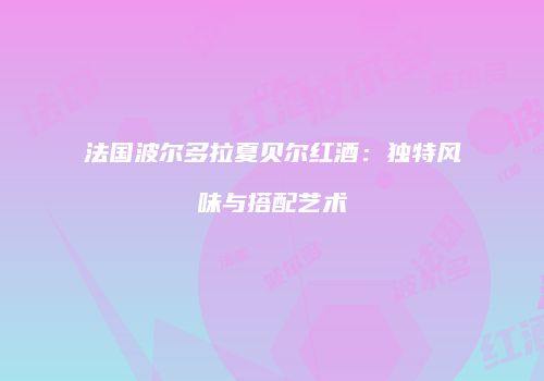 法国波尔多拉夏贝尔红酒：独特风味与搭配艺术