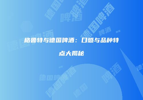 格鲁特与德国啤酒：口感与品种特点大揭秘