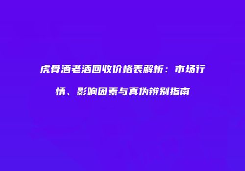 虎骨酒老酒回收价格表解析：市场行情、影响因素与真伪辨别指南