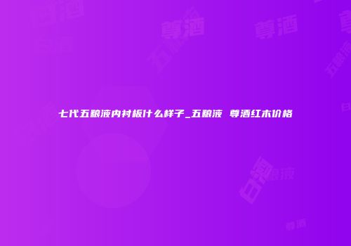 七代五粮液内衬板什么样子_五粮液 尊酒红木价格