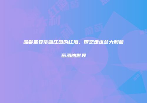 品尝基安蒂画庄园的红酒，带您走进意大利葡萄酒的世界