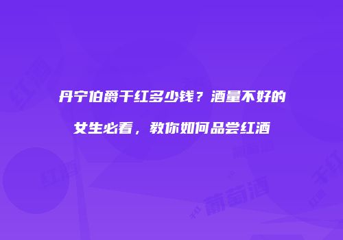 丹宁伯爵干红多少钱？酒量不好的女生必看，教你如何品尝红酒