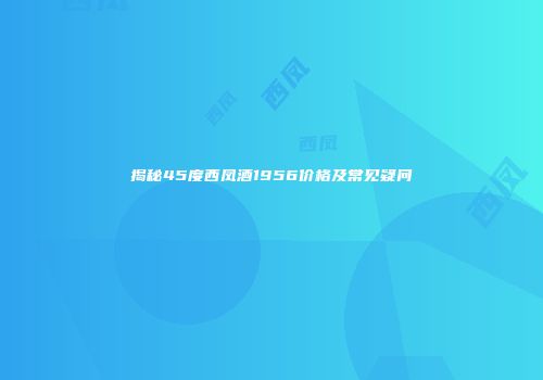 揭秘45度西凤酒1956价格及常见疑问